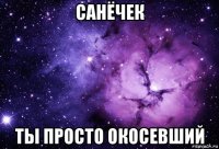 санёчек ты просто окосевший