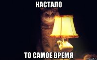 настало то самое время
