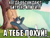 когда обсуждают битрекс или гугл а тебе похуй!