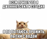 всем привет это я джоннкетсвил и сегодня я по пытаюсь прожить пытки с водой