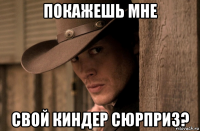 покажешь мне свой киндер сюрприз?