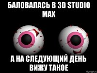 баловалась в 3d studio max а на следующий день вижу такое