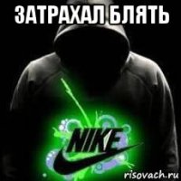 затрахал блять 