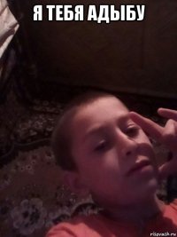 я тебя адыбу 