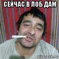 сейчас в лоб дам 