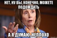 нет, ну вы, конечно, можете подождать а я думаю, неплохо
