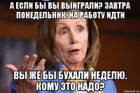 а если бы вы выиграли? завтра понедельник. на работу идти вы же бы бухали неделю. кому это надо?