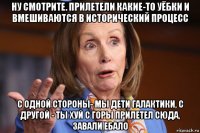 ну смотрите. прилетели какие-то уёбки и вмешиваются в исторический процесс с одной стороны- мы дети галактики, с другой - ты хуй с горы прилетел сюда, завали ебало
