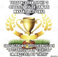 товариський турнір з футболу кубок пам'яті михайла случика за участю фк "холоневичі", фк "тростянець", фк "єдність" (м.мидськ), фк "липне"