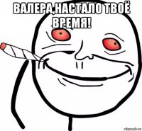 валера,настало твоё время! 