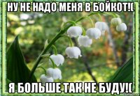 ну не надо меня в бойкот!( я больше так не буду!(
