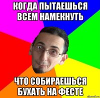 когда пытаешься всем намекнуть что собираешься бухать на фесте