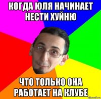 когда юля начинает нести хуйню что только она работает на клубе