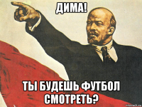дима! ты будешь футбол смотреть?