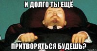 и долго ты ещё притворяться будешь?