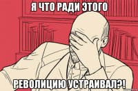 я что ради этого револицию устраивал?!
