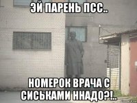 эй парень псс.. номерок врача с сиськами ннадо?!..
