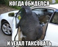 когда обиделся и уехал таксовать