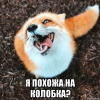  я похожа на колобка?