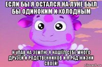 если бы я остался на луне был бы одиноким и холодным н упав на землю я нашёл себе много друзей и родственников и я рад жизни своей!