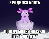 я родился блять полечу башкй на кузю пусть пиздует