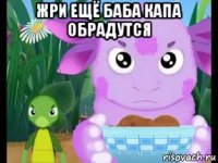 жри ещё баба капа обрадутся 