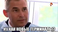  ну как новые терминалы?