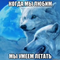когда мы любим мы умеем летать