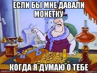 если бы мне давали монетку когда я думаю о тебе