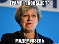 трамп, я вообще то мадемуазель