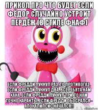 прикол про что будет если фёдор случайно устроит пердёж (в стиле фнаф) если фредди пукнул раз, то противогаз. если фредди пукнул два, всё ребята нам хана. если фредди пукнул три, то нам точно каранты. если фредди обосрался - апокалипсис начался!!