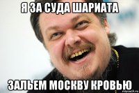 я за суда шариата зальем москву кровью
