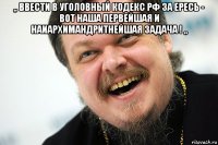 ,, ввести в уголовный кодекс рф за ересь - вот наша первейшая и наиархимандритнейшая задача ! ,, 