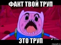 факт твой труп это труп