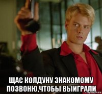  щас колдуну знакомому позвоню,чтобы выиграли
