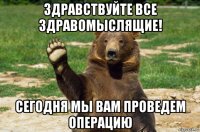 здравствуйте все здравомыслящие! сегодня мы вам проведем операцию