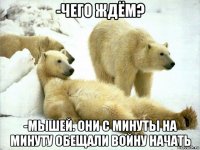 -чего ждём? -мышей. они с минуты на минуту обещали войну начать