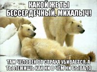 какой же ты бессердечный, михалыч! там человек от страха убивается, а ты лежишь как ни в чём ни бывало