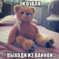 эй вуаля выходи из ванной