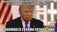 медвежонок, твой дедушка в своё время съебался на остров, хули ты теперь в европу лезешь? занимайся своими латиносами