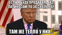 если я буду продавать газ латиносам, то за сколько? там же тепло у них...