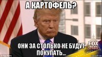 а картофель? они за столько не будут покупать...