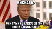 вискарь? они сами из кактусов гонят, кокой закусывают...