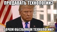 продавать технологии? зачем обезьянам технологии?