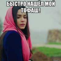 быстро нашёл мой тофаш! 