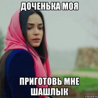 доченька моя приготовь мне шашлык