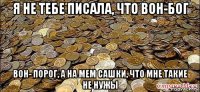 я не тебе писала, что вон-бог вон- порог, а на мем сашки, что мне такие не нужы
