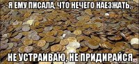 я ему писала, что нечего наезжать, не устраиваю, не придирайся