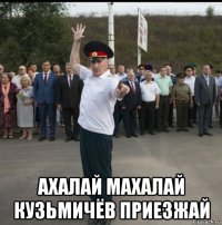  ахалай махалай кузьмичёв приезжай
