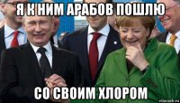 я к ним арабов пошлю со своим хлором